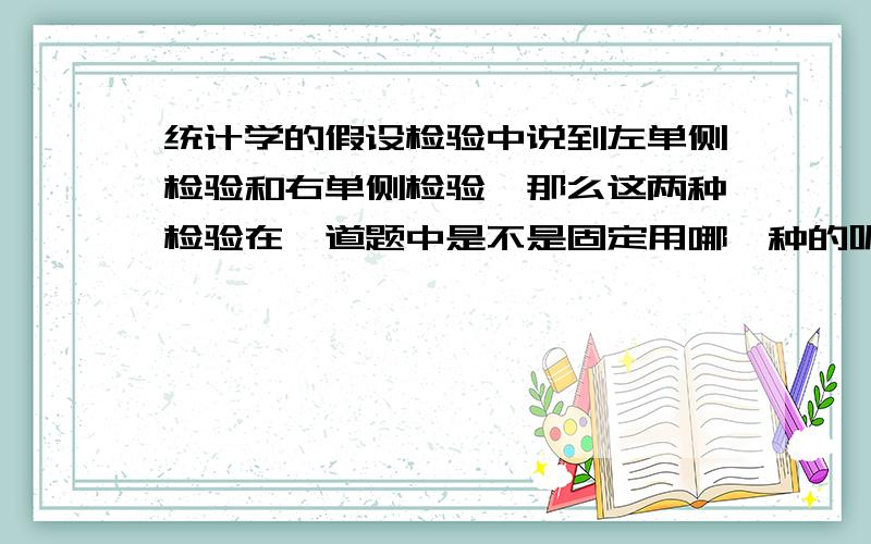 统计学的假设检验中说到左单侧检验和右单侧检验,那么这两种检验在一道题中是不是固定用哪一种的呢?