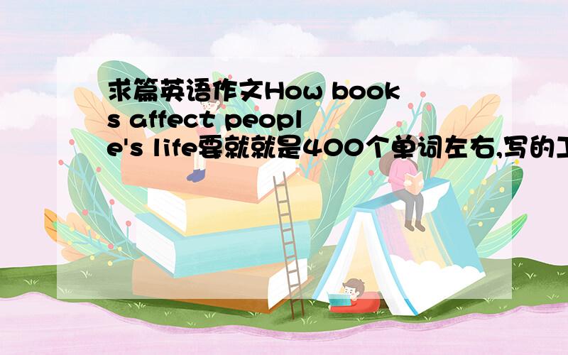 求篇英语作文How books affect people's life要就就是400个单词左右,写的工整些 不要弄些在