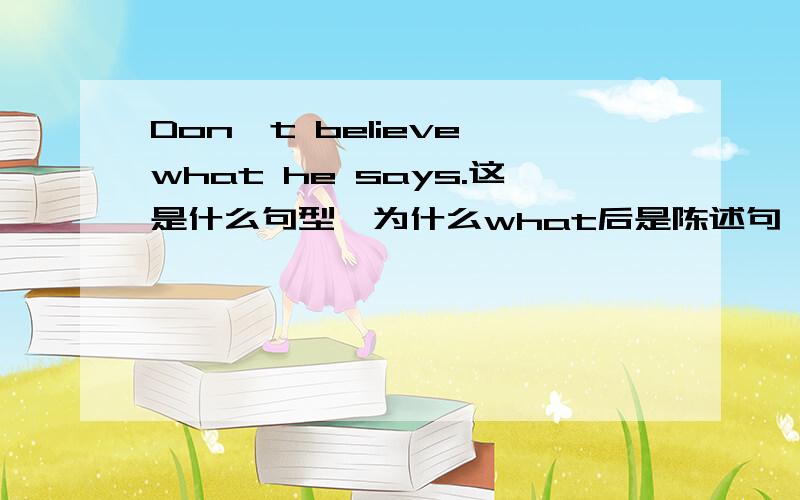 Don't believe what he says.这是什么句型,为什么what后是陈述句,不用疑问句型