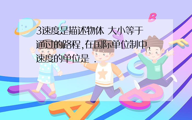 3速度是描述物体 大小等于 通过的路程,在国际单位制中,速度的单位是 .