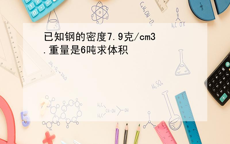 已知钢的密度7.9克/cm3.重量是6吨求体积