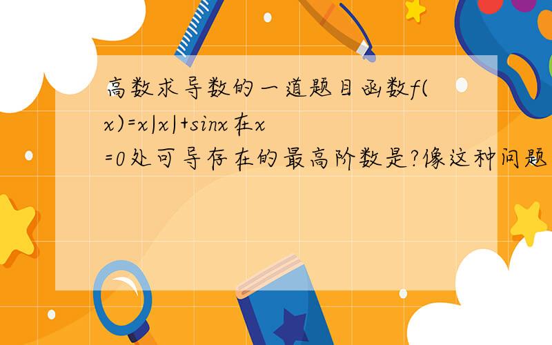 高数求导数的一道题目函数f(x)=x|x|+sinx在x=0处可导存在的最高阶数是?像这种问题要怎么求?