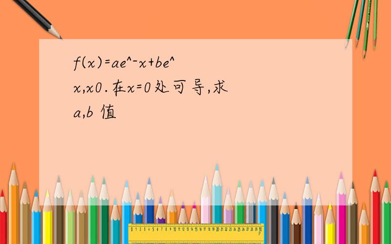 f(x)=ae^-x+be^x,x0.在x=0处可导,求a,b 值