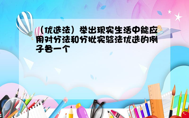 （优选法）举出现实生活中能应用对分法和分批实验法优选的例子各一个