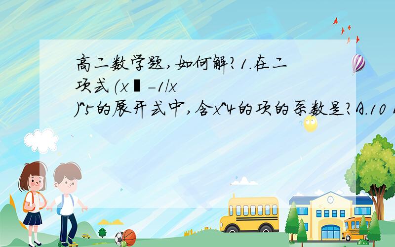 高二数学题,如何解?1.在二项式（x²-1/x）^5的展开式中,含x^4的项的系数是?A.10 B.-10 C