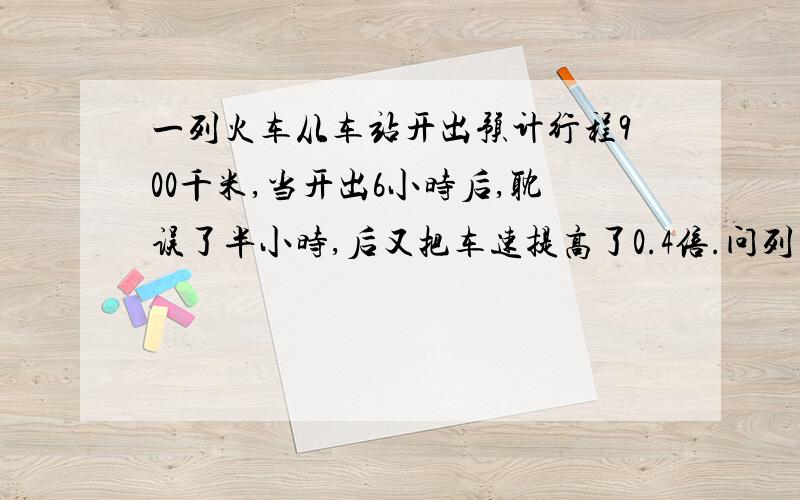 一列火车从车站开出预计行程900千米,当开出6小时后,耽误了半小时,后又把车速提高了0.4倍.问列车原来速