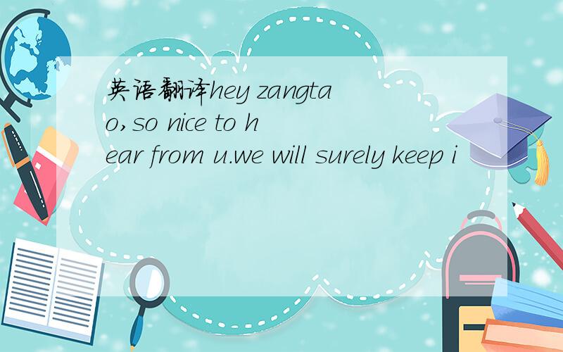 英语翻译hey zangtao,so nice to hear from u.we will surely keep i