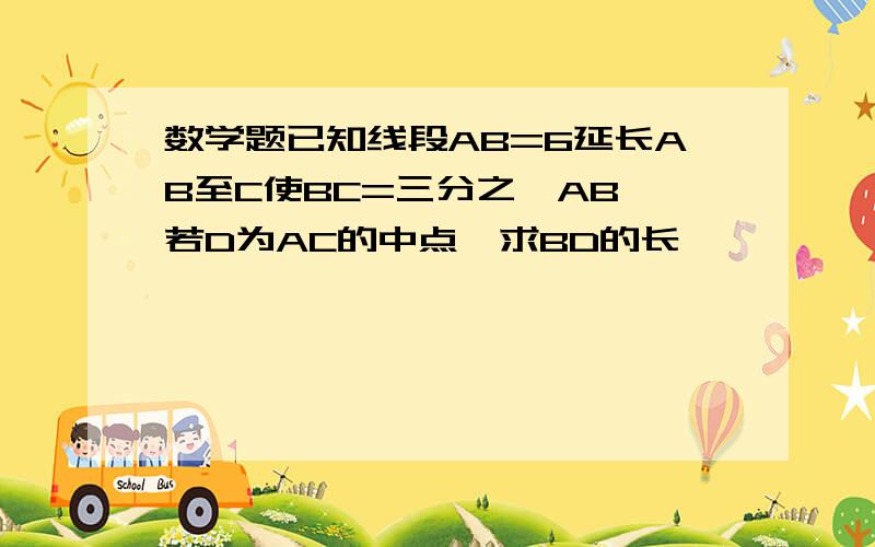 数学题已知线段AB=6延长AB至C使BC=三分之一AB,若D为AC的中点,求BD的长