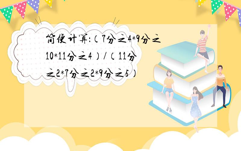 简便计算：（7分之4*9分之10*11分之4）/（11分之2*7分之2*9分之5）