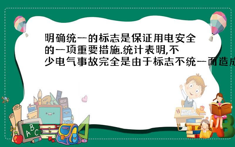 明确统一的标志是保证用电安全的一项重要措施.统计表明,不少电气事故完全是由于标志不统一而造成的.例如由于导线的颜色不统一