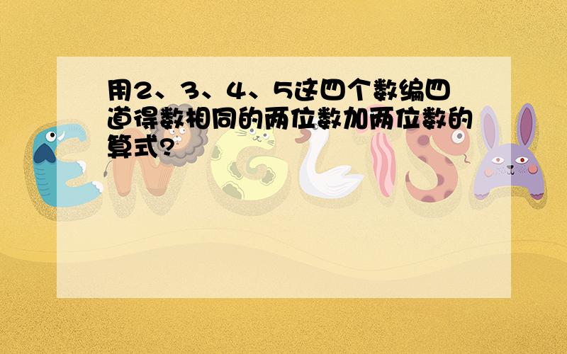 用2、3、4、5这四个数编四道得数相同的两位数加两位数的算式?