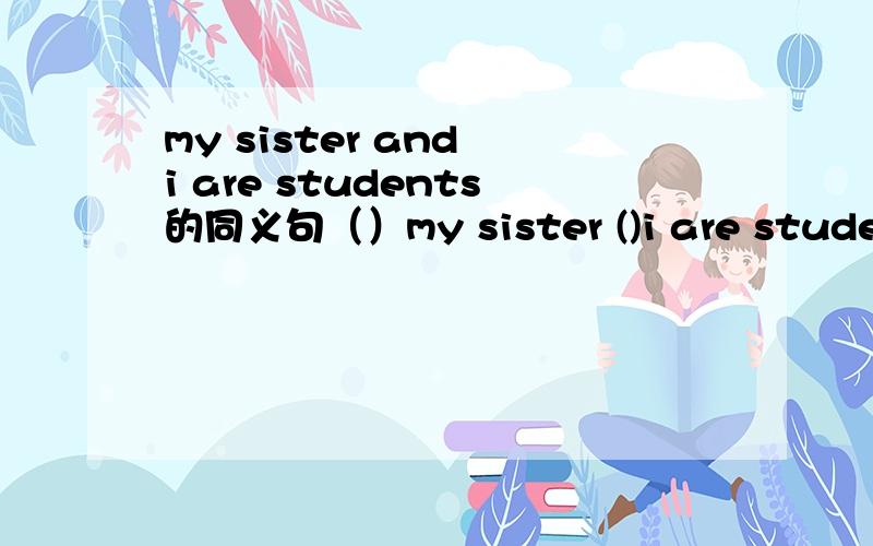 my sister and i are students的同义句（）my sister ()i are students