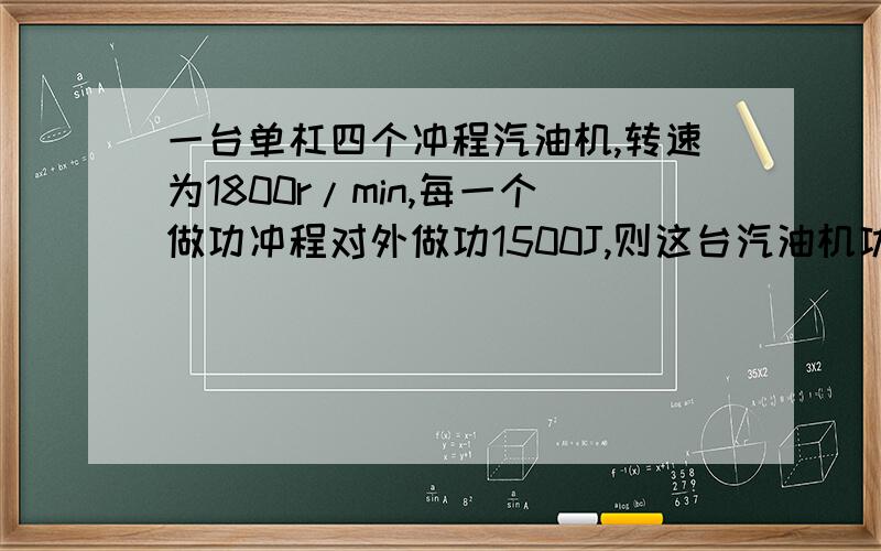 一台单杠四个冲程汽油机,转速为1800r/min,每一个做功冲程对外做功1500J,则这台汽油机功率为?