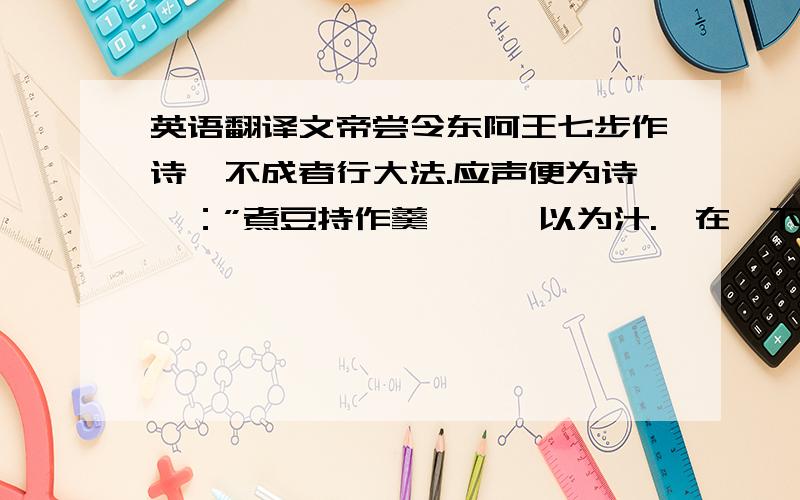 英语翻译文帝尝令东阿王七步作诗,不成者行大法.应声便为诗曰：”煮豆持作羹,漉菽以为汁.萁在釜下燃,豆在釜中泣：’本是同根