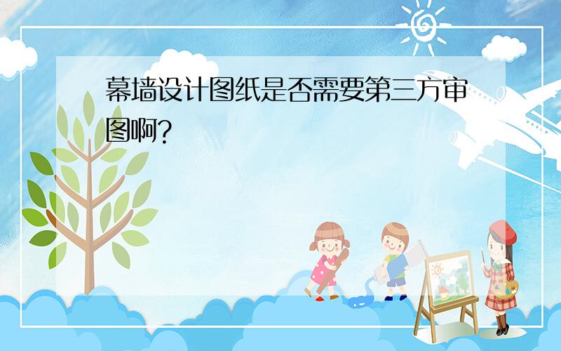 幕墙设计图纸是否需要第三方审图啊?