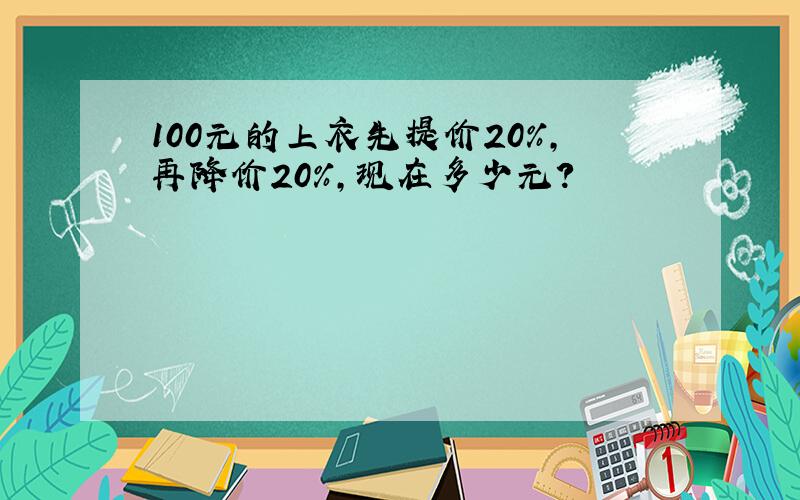 100元的上衣先提价20%,再降价20%,现在多少元?