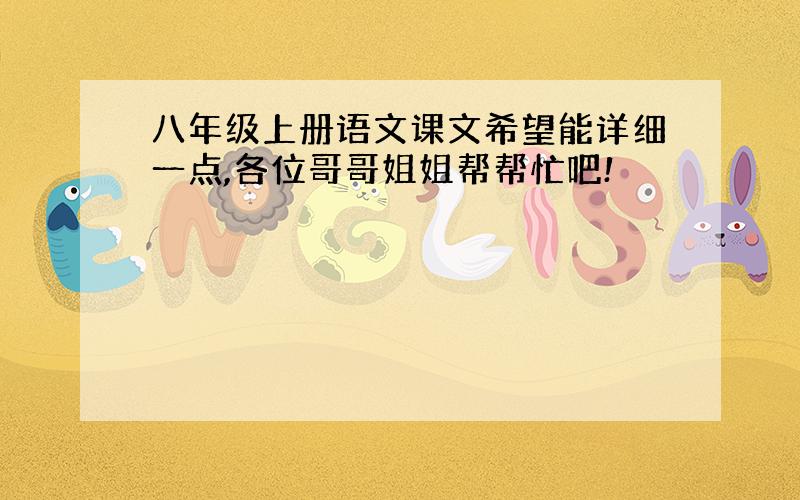 八年级上册语文课文希望能详细一点,各位哥哥姐姐帮帮忙吧!