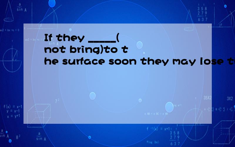 If they _____(not bring)to the surface soon they may lose th