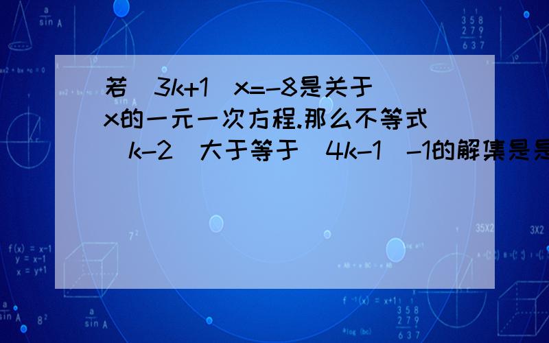 若(3k+1)x=-8是关于x的一元一次方程.那么不等式(k-2)大于等于(4k-1)-1的解集是是什么