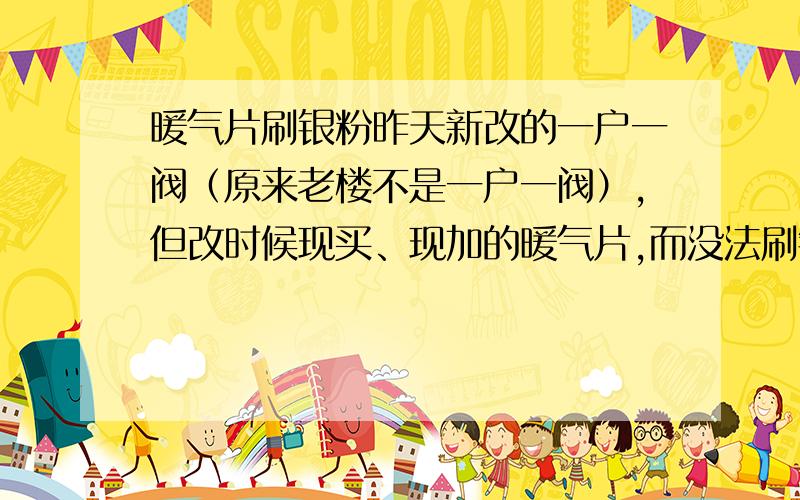 暖气片刷银粉昨天新改的一户一阀（原来老楼不是一户一阀）,但改时候现买、现加的暖气片,而没法刷银粉.请问如果刷银粉,靠墙的