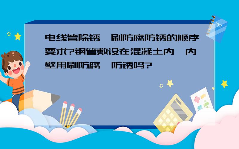 电线管除锈,刷防腐防锈的顺序要求?钢管敷设在混凝土内,内壁用刷防腐、防锈吗?