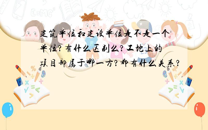 建筑单位和建设单位是不是一个单位?有什么区别么?工地上的项目部属于哪一方?都有什么关系?