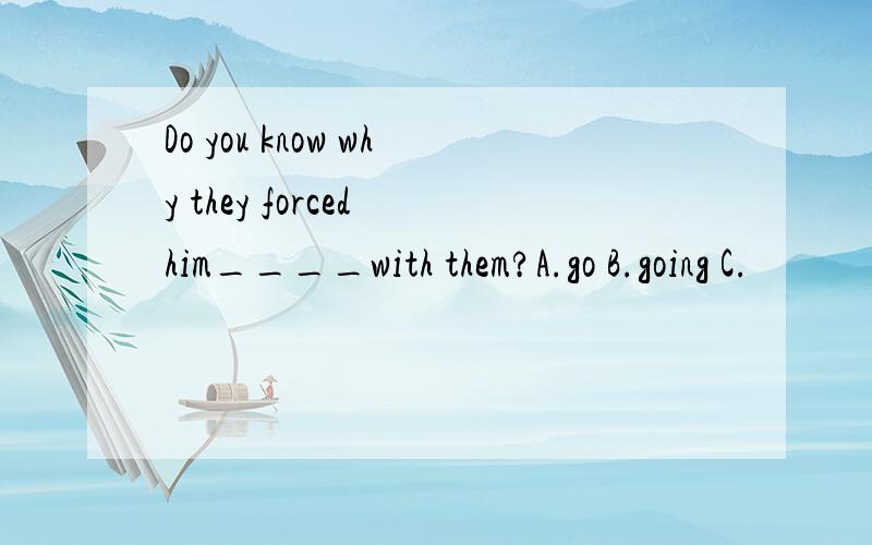 Do you know why they forced him____with them?A.go B.going C.