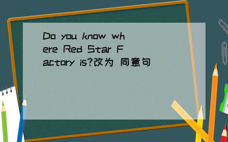 Do you know where Red Star Factory is?改为 同意句