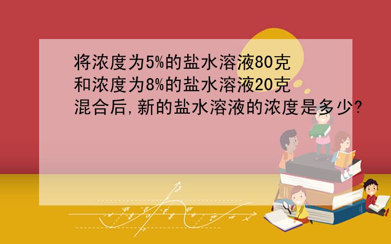 将浓度为5%的盐水溶液80克和浓度为8%的盐水溶液20克混合后,新的盐水溶液的浓度是多少?