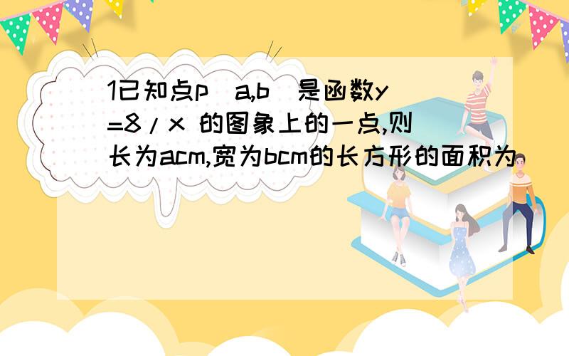 1已知点p（a,b）是函数y=8/x 的图象上的一点,则长为acm,宽为bcm的长方形的面积为____平方厘米.