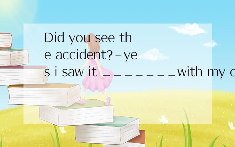 Did you see the accident?-yes i saw it _______with my own ey