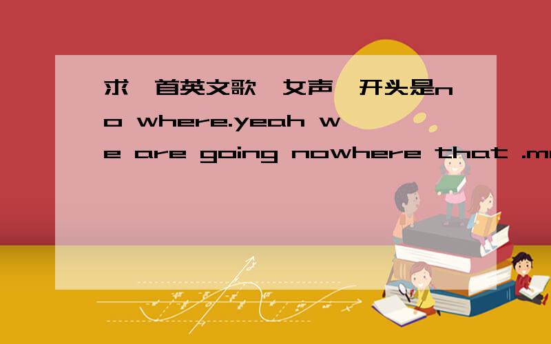 求一首英文歌,女声,开头是no where.yeah we are going nowhere that .maybe.