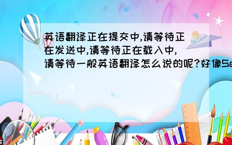 英语翻译正在提交中,请等待正在发送中,请等待正在载入中,请等待一般英语翻译怎么说的呢?好像Sending用得多一点吧