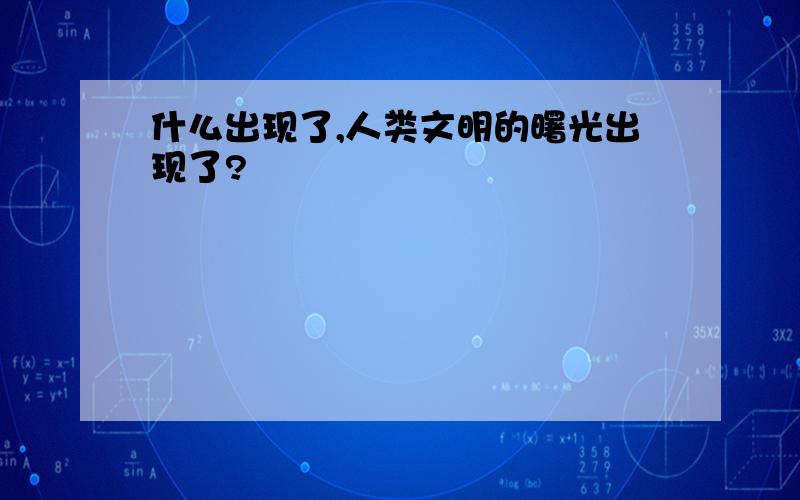 什么出现了,人类文明的曙光出现了?