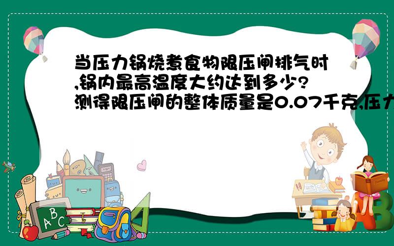 当压力锅烧煮食物限压闸排气时,锅内最高温度大约达到多少?测得限压闸的整体质量是0.07千克,压力锅排气孔的内径是3毫米.