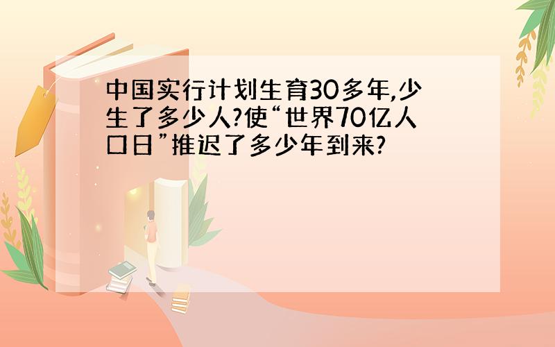 中国实行计划生育30多年,少生了多少人?使“世界70亿人口日”推迟了多少年到来?