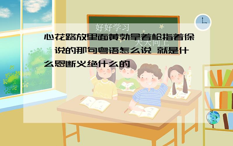 心花路放里面黄勃拿着枪指着徐铮说的那句粤语怎么说 就是什么恩断义绝什么的