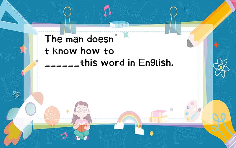 The man doesn't know how to ______this word in English.