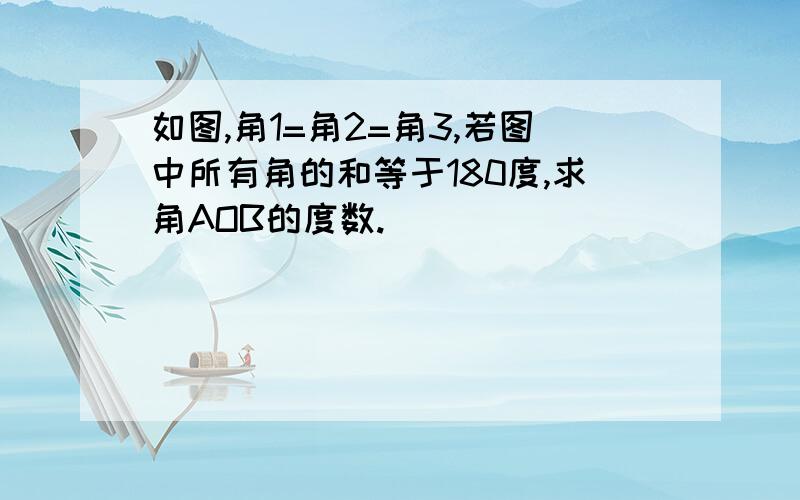 如图,角1=角2=角3,若图中所有角的和等于180度,求角AOB的度数.