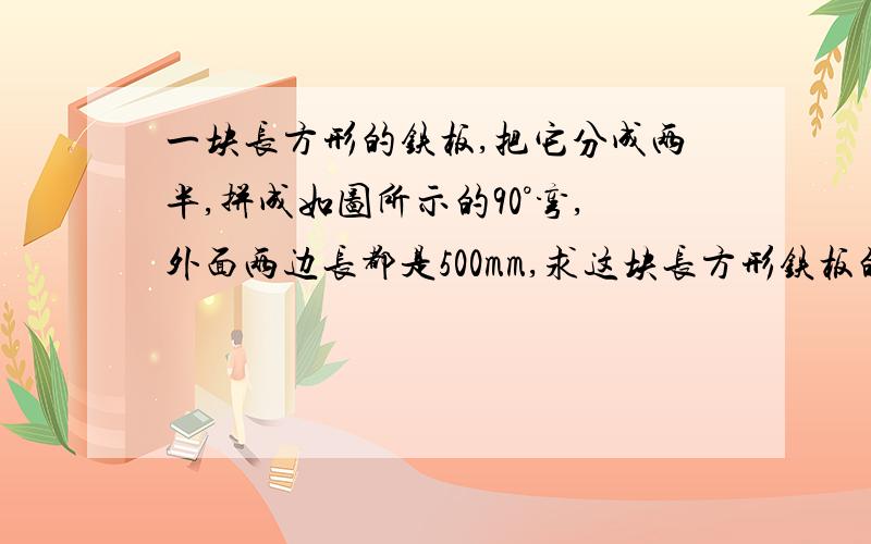 一块长方形的铁板,把它分成两半,拼成如图所示的90°弯,外面两边长都是500mm,求这块长方形铁板的长和宽各是多少?