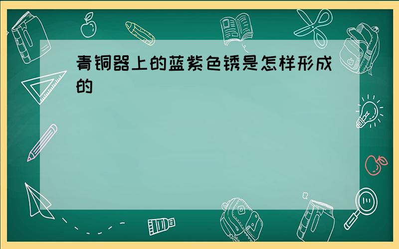 青铜器上的蓝紫色锈是怎样形成的