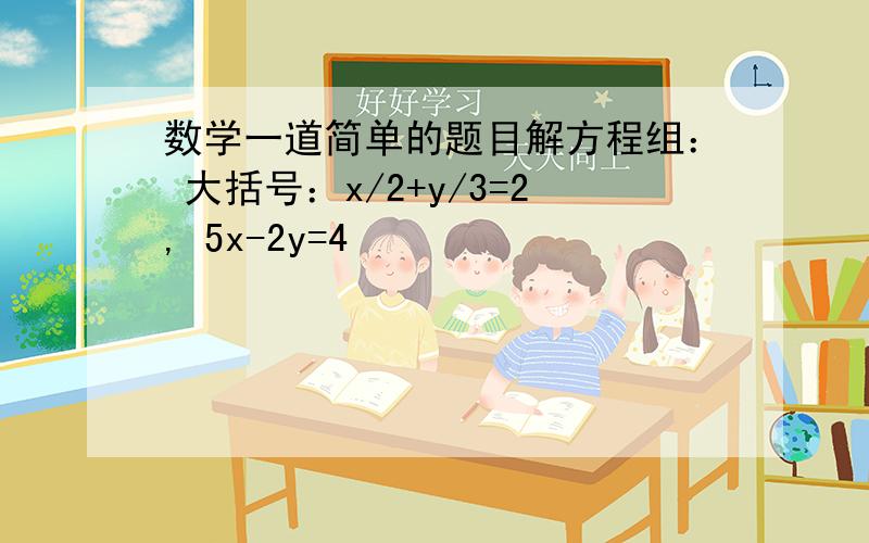 数学一道简单的题目解方程组： 大括号：x/2+y/3=2, 5x-2y=4