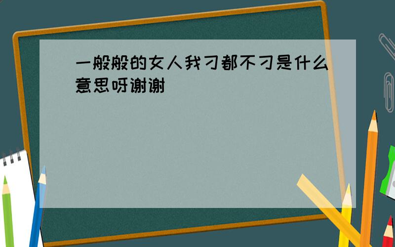 一般般的女人我刁都不刁是什么意思呀谢谢