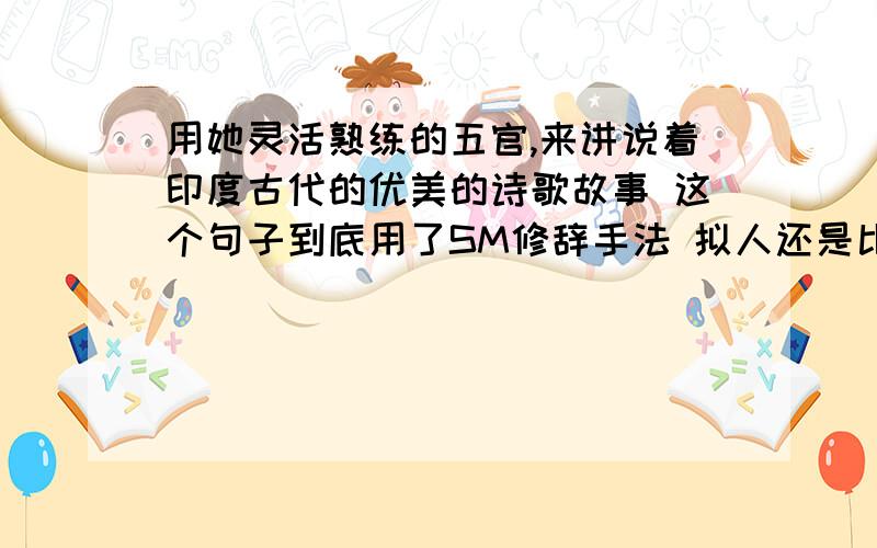 用她灵活熟练的五官,来讲说着印度古代的优美的诗歌故事 这个句子到底用了SM修辞手法 拟人还是比喻