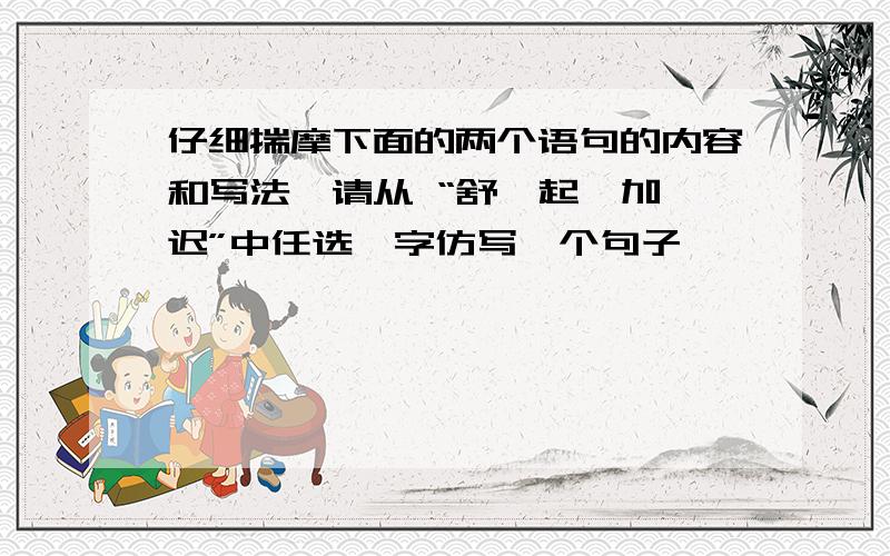 仔细揣摩下面的两个语句的内容和写法,请从 “舒,起,加,迟”中任选一字仿写一个句子