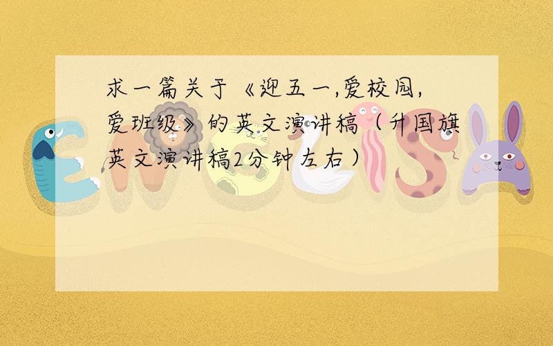 求一篇关于《迎五一,爱校园,爱班级》的英文演讲稿（升国旗英文演讲稿2分钟左右）