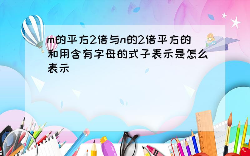 m的平方2倍与n的2倍平方的和用含有字母的式子表示是怎么表示