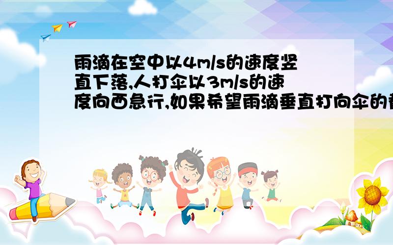 雨滴在空中以4m/s的速度竖直下落,人打伞以3m/s的速度向西急行,如果希望雨滴垂直打向伞的截面小而少淋雨,伞柄应指向什