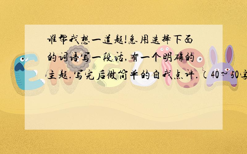 谁帮我想一道题!急用选择下面的词语写一段话,有一个明确的主题.写完后做简单的自我点评.（40~50字左右）高兴 美丽 长
