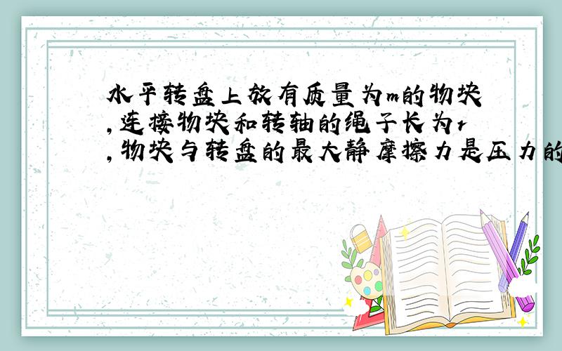 水平转盘上放有质量为m的物块,连接物块和转轴的绳子长为r,物块与转盘的最大静摩擦力是压力的μ倍,转盘角速度由零逐渐增大,